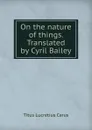 On the nature of things. Translated by Cyril Bailey - Titus Lucretius Carus