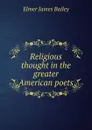 Religious thought in the greater American poets - Elmer James Bailey