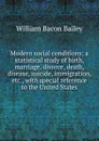 Modern social conditions; a statistical study of birth, marriage, divorce, death, disease, suicide, immigration, etc., with special reference to the United States - William Bacon Bailey