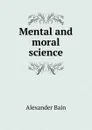 Mental and moral science - Bain Alexander