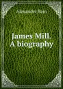 James Mill. A biography - Bain Alexander