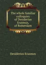 The whole familiar colloquies of Desiderius Erasmus, of Rotterdam - Erasmus Desiderius