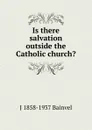 Is there salvation outside the Catholic church. - J 1858-1937 Bainvel