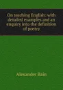 On teaching English: with detailed examples and an enquiry into the definition of poetry - Bain Alexander
