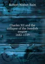 Charles XII and the collapse of the Swedish empire 1682-1719 - R.Nisbet Bain