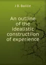 An outline of the idealistic constructiion of experience - J B. Baillie