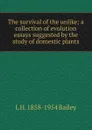 The survival of the unlike; a collection of evolution essays suggested by the study of domestic plants - L H. 1858-1954 Bailey