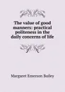 The value of good manners: practical politeness in the daily concerns of life - Margaret Emerson Bailey