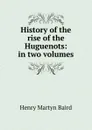 History of the rise of the Huguenots: in two volumes - Henry Martyn Baird