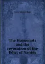 The Huguenots and the revocation of the Edict of Nantes - Henry Martyn Baird