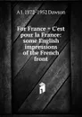 For France . C.est pour la France: some English impressions of the French front - A J. 1872-1952 Dawson