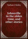 Johnsville in the olden time, and other stories - Nathan J Bailey