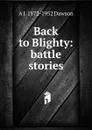 Back to Blighty: battle stories - A J. 1872-1952 Dawson