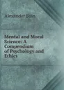 Mental and Moral Science: A Compendium of Psychology and Ethics - Bain Alexander