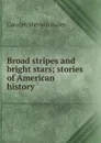 Broad stripes and bright stars; stories of American history - Carolyn Sherwin Bailey
