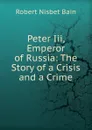 Peter Iii, Emperor of Russia: The Story of a Crisis and a Crime - Robert Nisbet Bain