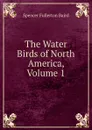 The Water Birds of North America, Volume 1 - Spencer Fullerton Baird