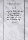 Mental Science: A Compendium of Psychology and the History of Philosophy . - Bain Alexander