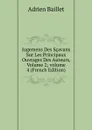 Jugemens Des Scavans Sur Les Principaux Ouvrages Des Auteurs, Volume 2;.volume 4 (French Edition) - Adrien Baillet