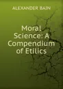 Moral Science: A Compendium of Etilics - Bain Alexander