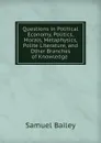 Questions in Political Economy, Politics, Morals, Metaphysics, Polite Literature, and Other Branches of Knowledge . - Samuel Bailey