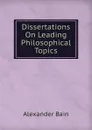 Dissertations On Leading Philosophical Topics - Bain Alexander