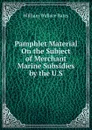 Pamphlet Material On the Subject of Merchant Marine Subsidies by the U.S. - William Wallace Bates