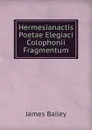 Hermesianactis Poetae Elegiaci Colophonii Fragmentum - James Bailey