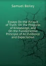 Essays On the Pursuit of Truth: On the Progress of Knowledge, and On the Fundamental Principle of All Evidence and Expectation - Samuel Bailey