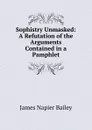 Sophistry Unmasked: A Refutation of the Arguments Contained in a Pamphlet - James Napier Bailey