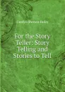 For the Story Teller: Story Telling and Stories to Tell - Carolyn Sherwin Bailey