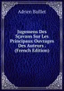 Jugemens Des Scavans Sur Les Principaux Ouvrages Des Auteurs . (French Edition) - Adrien Baillet