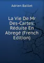 La Vie De Mr Des-Cartes: Reduite En Abrege (French Edition) - Adrien Baillet