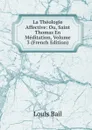 La Theologie Affective: Ou, Saint Thomas En Meditation, Volume 3 (French Edition) - Louis Bail
