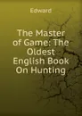 The Master of Game: The Oldest English Book On Hunting - Edward
