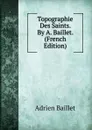 Topographie Des Saints. By A. Baillet. (French Edition) - Adrien Baillet