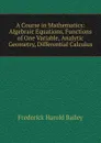 A Course in Mathematics: Algebraic Equations, Functions of One Variable, Analytic Geometry, Differential Calculus - Frederick Harold Bailey