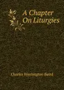 A Chapter On Liturgies - Charles Washington Baird