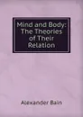 Mind and Body: The Theories of Their Relation - Bain Alexander