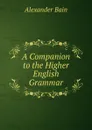 A Companion to the Higher English Grammar - Bain Alexander