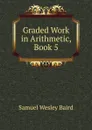 Graded Work in Arithmetic, Book 5 - Samuel Wesley Baird