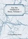 For the Children.S Hour, Volume 1 - Carolyn Sherwin Bailey