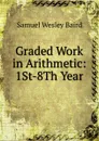 Graded Work in Arithmetic: 1St-8Th Year - Samuel Wesley Baird