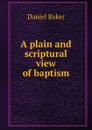 A plain and scriptural view of baptism - Daniel Baker