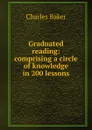 Graduated reading: comprising a circle of knowledge in 200 lessons - Charles Baker