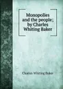 Monopolies and the people; by Charles Whiting Baker - Charles Whiting Baker