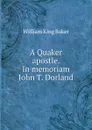 A Quaker apostle. In memoriam John T. Dorland - William King Baker