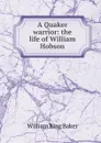 A Quaker warrior: the life of William Hobson - William King Baker