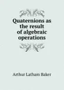 Quaternions as the result of algebraic operations - Arthur Latham Baker