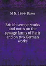 British sewage works and notes on the sewage farms of Paris and on two German works - M N. 1864- Baker